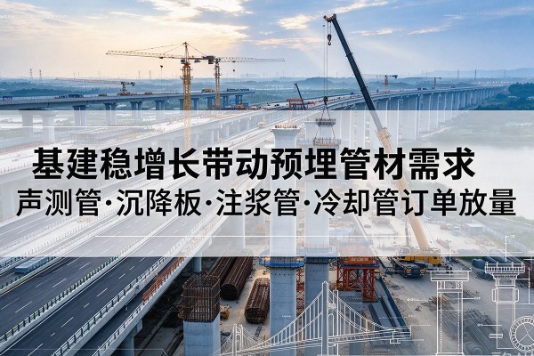 思南基建稳增长带动预埋监测管材需求，声测管、沉降板、注浆管订单持续放量